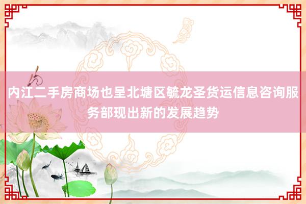 内江二手房商场也呈北塘区毓龙圣货运信息咨询服务部现出新的发展趋势