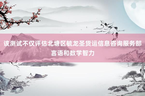 该测试不仅评估北塘区毓龙圣货运信息咨询服务部言语和数学智力
