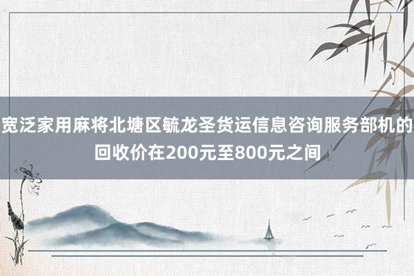 宽泛家用麻将北塘区毓龙圣货运信息咨询服务部机的回收价在200元至800元之间