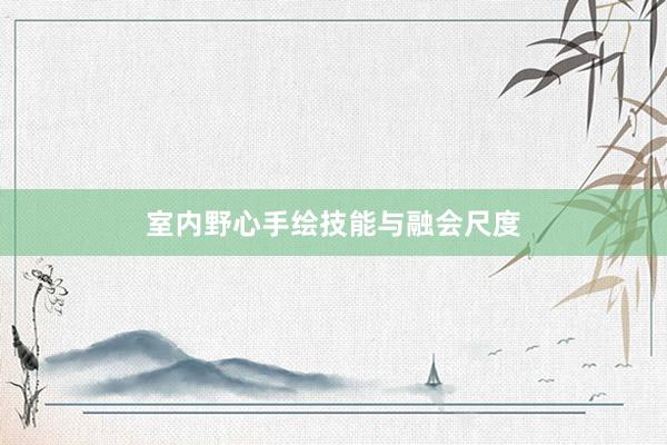 室内野心手绘技能与融会尺度