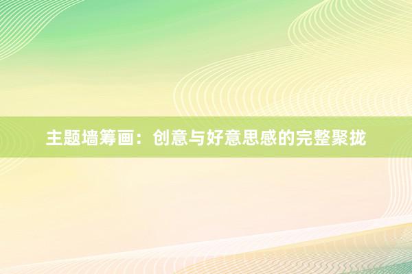 主题墙筹画:创意与好意思感的完整聚拢