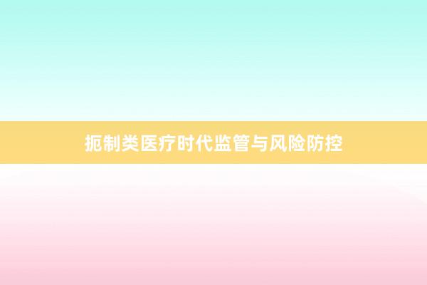 扼制类医疗时代监管与风险防控