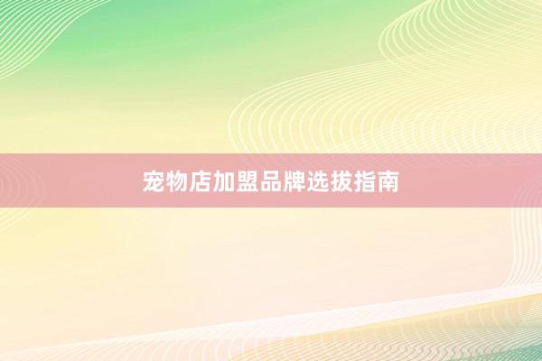 宠物店加盟品牌选拔指南