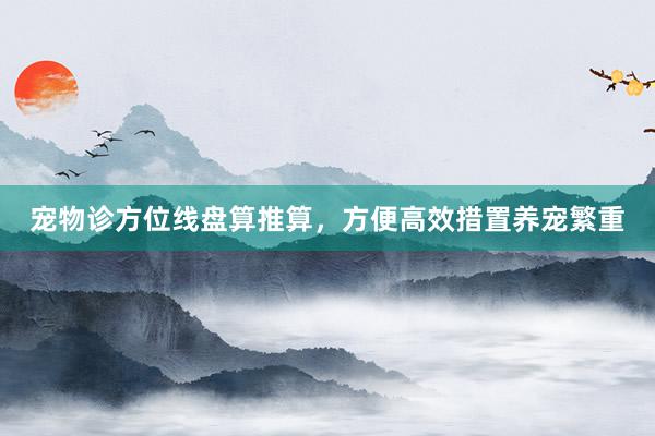 宠物诊方位线盘算推算，方便高效措置养宠繁重